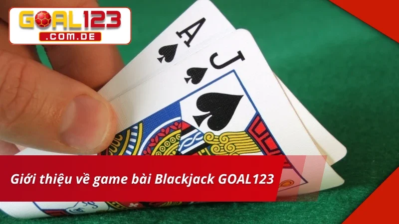 Blackjack GOAL123 - Game Bài Cá Cược Hấp Dẫn Nhất 2025 2 Giới thiệu về Blackjack hấp dẫn nhất hiện nay